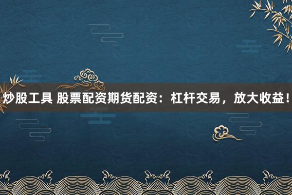 炒股工具 股票配資期貨配資：杠桿交易，放大收益！