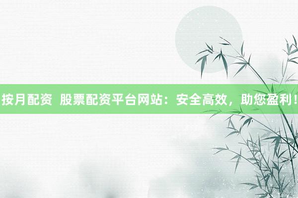 按月配資  股票配資平臺(tái)網(wǎng)站：安全高效，助您盈利！