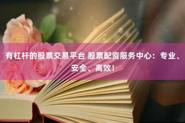 有杠桿的股票交易平臺 股票配資服務(wù)中心：專業(yè)、安全、高效！