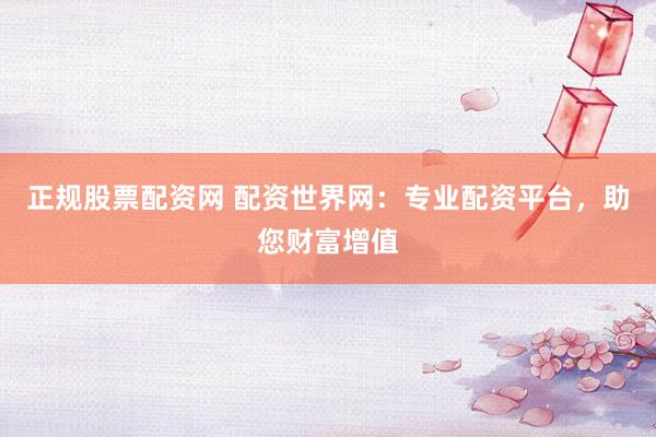 正規(guī)股票配資網(wǎng) 配資世界網(wǎng)：專業(yè)配資平臺，助您財富增值