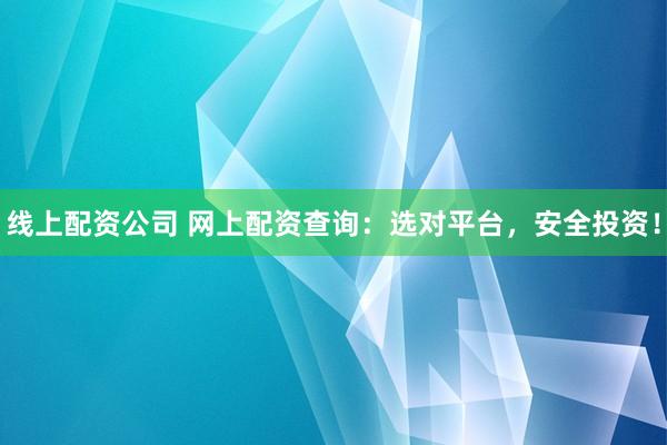 線上配資公司 網上配資查詢：選對平臺，安全投資！