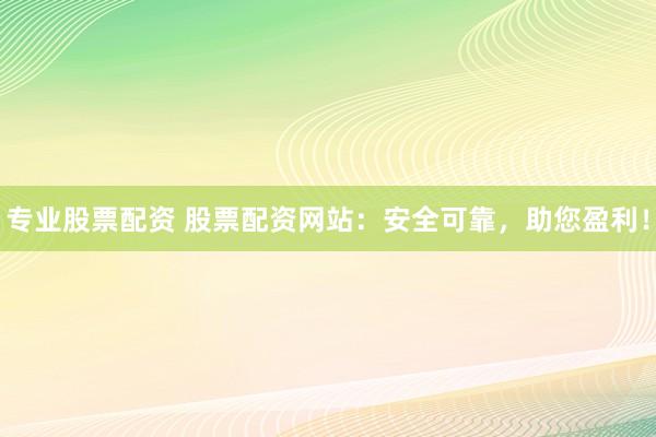 專業(yè)股票配資 股票配資網(wǎng)站：安全可靠，助您盈利！