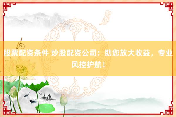 股票配資條件 炒股配資公司：助您放大收益，專業(yè)風(fēng)控護(hù)航！