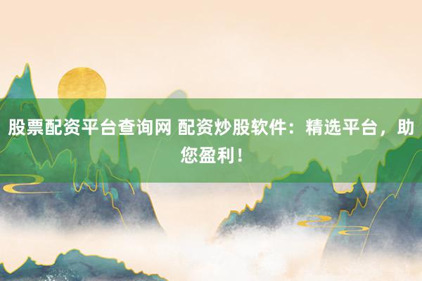 股票配資平臺(tái)查詢網(wǎng) 配資炒股軟件：精選平臺(tái)，助您盈利！