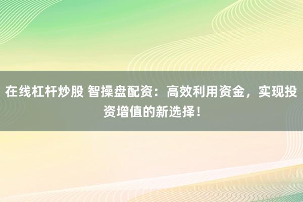 在線杠桿炒股 智操盤配資：高效利用資金，實現(xiàn)投資增值的新選擇！