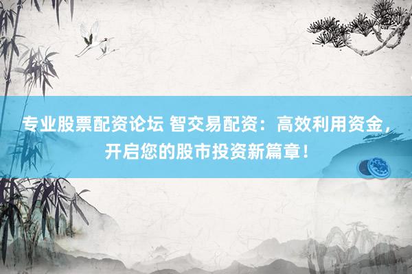 專業(yè)股票配資論壇 智交易配資：高效利用資金，開啟您的股市投資新篇章！