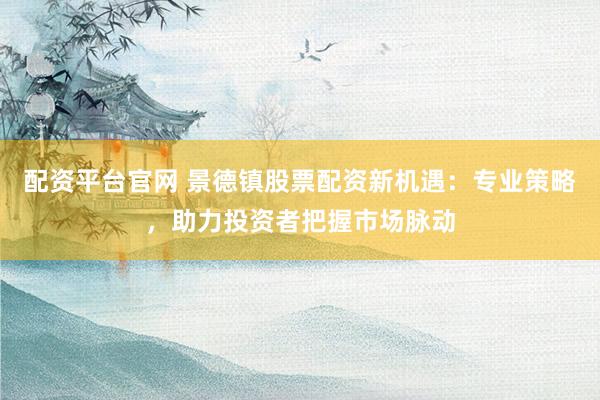 配資平臺(tái)官網(wǎng) 景德鎮(zhèn)股票配資新機(jī)遇：專業(yè)策略，助力投資者把握市場(chǎng)脈動(dòng)