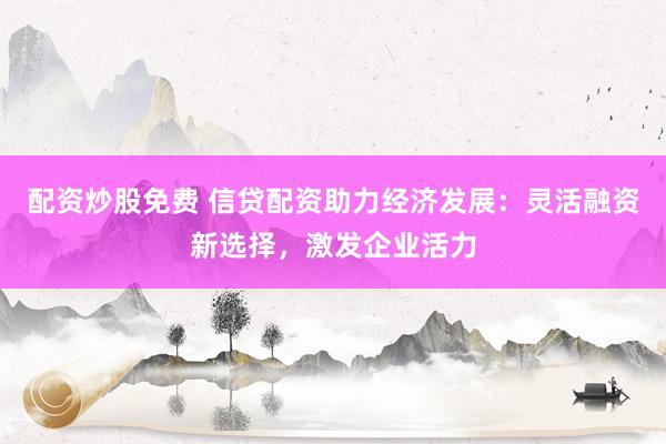 配資炒股免費(fèi) 信貸配資助力經(jīng)濟(jì)發(fā)展：靈活融資新選擇，激發(fā)企業(yè)活力