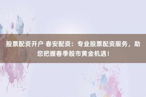 股票配資開戶 春安配資：專業(yè)股票配資服務(wù)，助您把握春季股市黃金機(jī)遇！