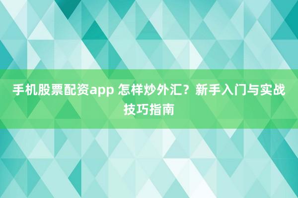 手機(jī)股票配資app 怎樣炒外匯？新手入門(mén)與實(shí)戰(zhàn)技巧指南