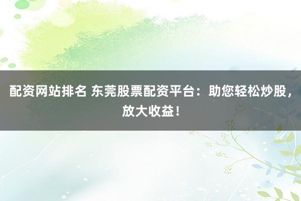 配資網(wǎng)站排名 東莞股票配資平臺(tái)：助您輕松炒股，放大收益！