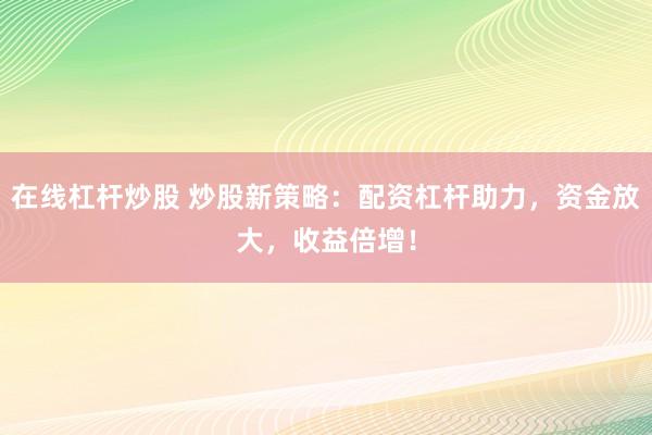在線杠桿炒股 炒股新策略：配資杠桿助力，資金放大，收益倍增！