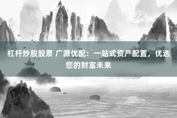杠桿炒股股票 廣源優(yōu)配：一站式資產(chǎn)配置，優(yōu)選您的財富未來