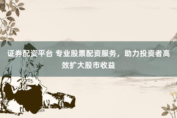 證券配資平臺 專業(yè)股票配資服務，助力投資者高效擴大股市收益