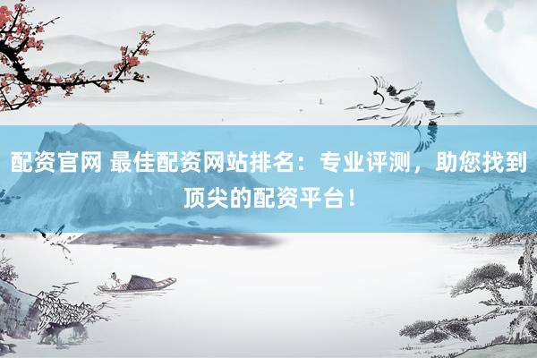 配資官網(wǎng) 最佳配資網(wǎng)站排名：專業(yè)評(píng)測(cè)，助您找到頂尖的配資平臺(tái)！