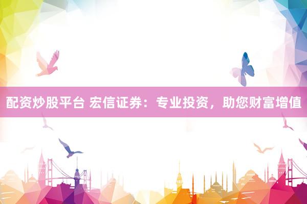 配資炒股平臺(tái) 宏信證券：專業(yè)投資，助您財(cái)富增值