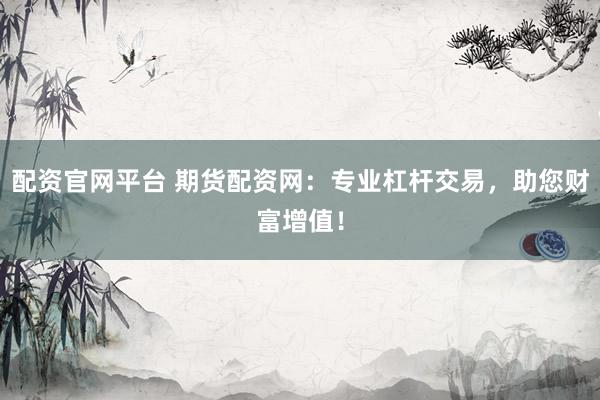 配資官網(wǎng)平臺(tái) 期貨配資網(wǎng)：專(zhuān)業(yè)杠桿交易，助您財(cái)富增值！