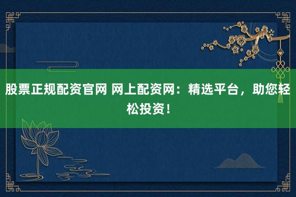 股票正規(guī)配資官網(wǎng) 網(wǎng)上配資網(wǎng)：精選平臺，助您輕松投資！