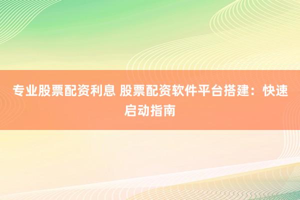 專業(yè)股票配資利息 股票配資軟件平臺(tái)搭建：快速啟動(dòng)指南
