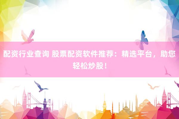 配資行業(yè)查詢 股票配資軟件推薦：精選平臺(tái)，助您輕松炒股！