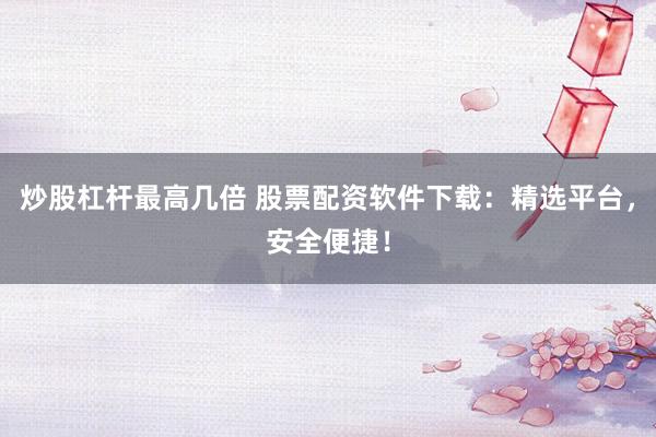 炒股杠桿最高幾倍 股票配資軟件下載：精選平臺，安全便捷！