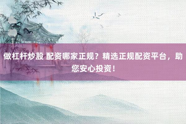 做杠桿炒股 配資哪家正規(guī)？精選正規(guī)配資平臺，助您安心投資！