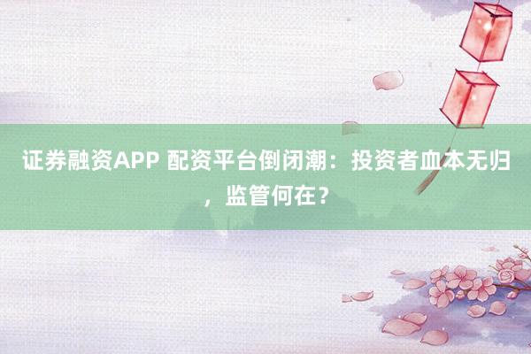 證券融資APP 配資平臺(tái)倒閉潮：投資者血本無(wú)歸，監(jiān)管何在？