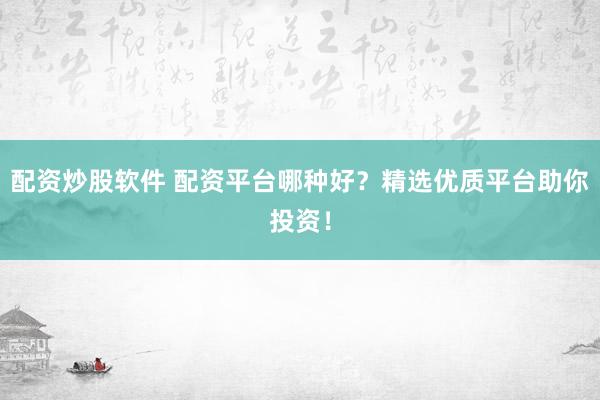 配資炒股軟件 配資平臺哪種好？精選優(yōu)質(zhì)平臺助你投資！