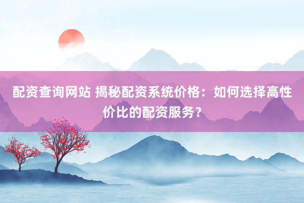 配資查詢網站 揭秘配資系統(tǒng)價格：如何選擇高性價比的配資服務？