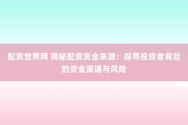 配資世界網(wǎng) 揭秘配資資金來源：探尋投資者背后的資金渠道與風(fēng)險(xiǎn)