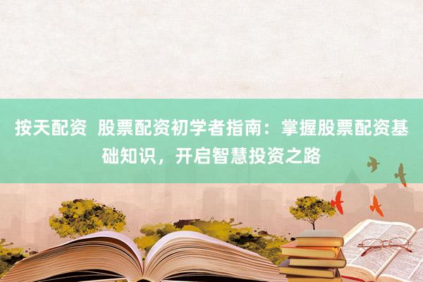 按天配資  股票配資初學(xué)者指南：掌握股票配資基礎(chǔ)知識(shí)，開啟智慧投資之路