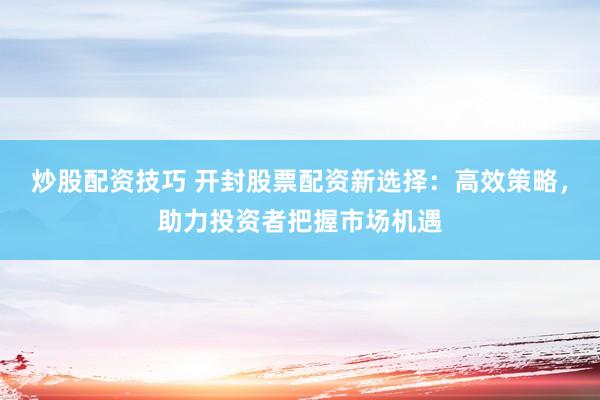 炒股配資技巧 開(kāi)封股票配資新選擇：高效策略，助力投資者把握市場(chǎng)機(jī)遇