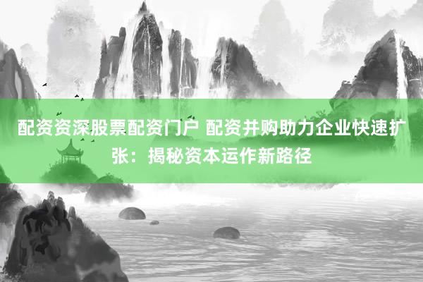 配資資深股票配資門(mén)戶(hù) 配資并購(gòu)助力企業(yè)快速擴(kuò)張：揭秘資本運(yùn)作新路徑