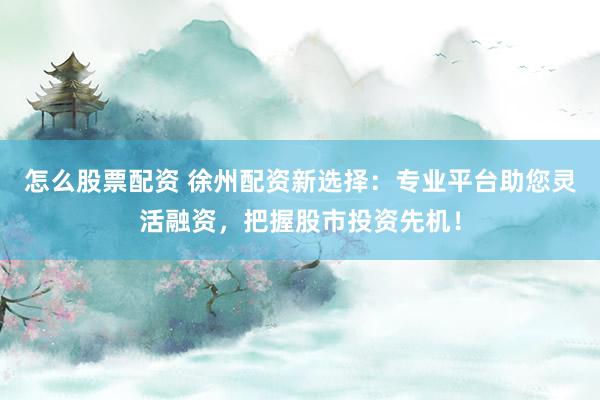 怎么股票配資 徐州配資新選擇：專業(yè)平臺助您靈活融資，把握股市投資先機(jī)！