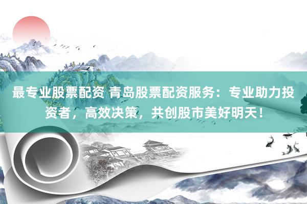最專業(yè)股票配資 青島股票配資服務(wù)：專業(yè)助力投資者，高效決策，共創(chuàng)股市美好明天！