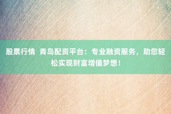 股票行情  青島配資平臺(tái)：專業(yè)融資服務(wù)，助您輕松實(shí)現(xiàn)財(cái)富增值夢(mèng)想！