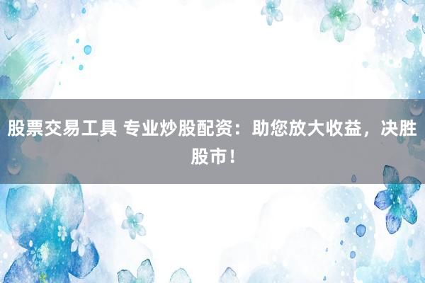 股票交易工具 專業(yè)炒股配資：助您放大收益，決勝股市！