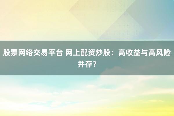 股票網(wǎng)絡交易平臺 網(wǎng)上配資炒股：高收益與高風險并存？