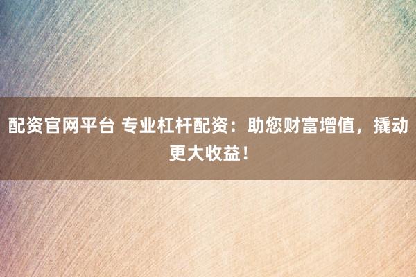 配資官網(wǎng)平臺(tái) 專(zhuān)業(yè)杠桿配資：助您財(cái)富增值，撬動(dòng)更大收益！
