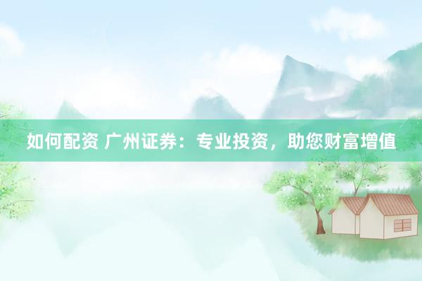 如何配資 廣州證券：專業(yè)投資，助您財(cái)富增值