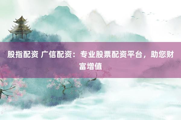 股指配資 廣信配資：專業(yè)股票配資平臺(tái)，助您財(cái)富增值