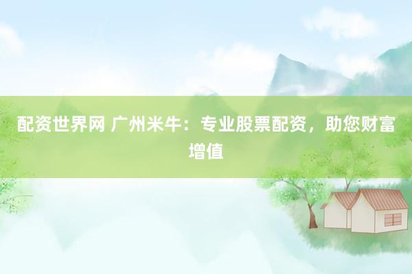 配資世界網(wǎng) 廣州米牛：專(zhuān)業(yè)股票配資，助您財(cái)富增值