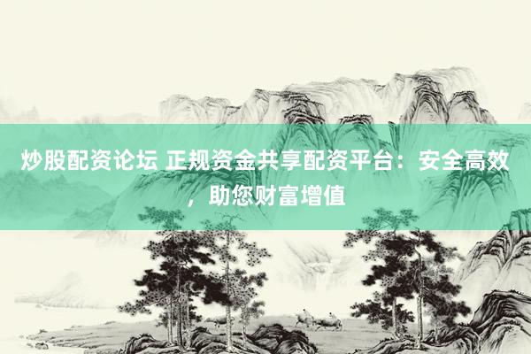 炒股配資論壇 正規(guī)資金共享配資平臺：安全高效，助您財富增值
