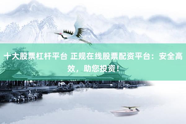 十大股票杠桿平臺 正規(guī)在線股票配資平臺：安全高效，助您投資！