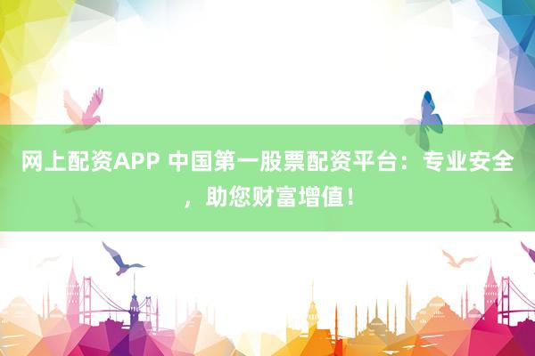 網(wǎng)上配資APP 中國第一股票配資平臺：專業(yè)安全，助您財(cái)富增值！