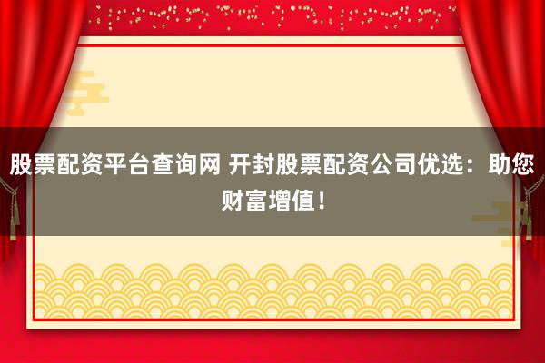 股票配資平臺(tái)查詢網(wǎng) 開(kāi)封股票配資公司優(yōu)選：助您財(cái)富增值！
