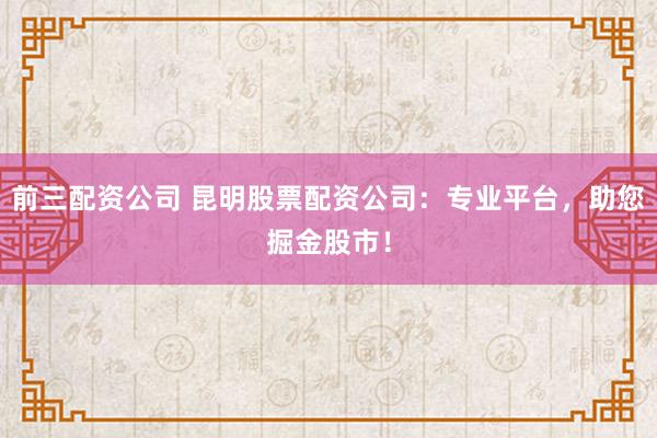 前三配資公司 昆明股票配資公司：專業(yè)平臺，助您掘金股市！
