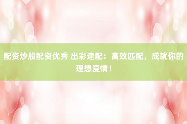 配資炒股配資優(yōu)秀 出彩速配：高效匹配，成就你的理想愛情！