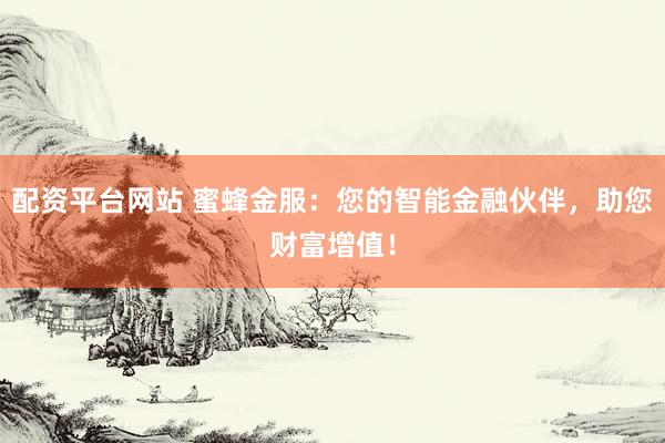 配資平臺網(wǎng)站 蜜蜂金服：您的智能金融伙伴，助您財富增值！