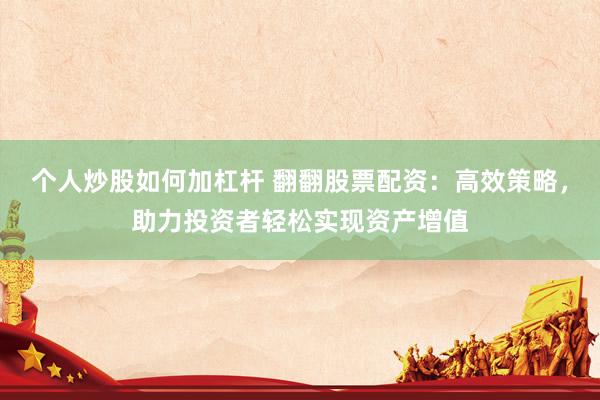 個(gè)人炒股如何加杠桿 翻翻股票配資：高效策略，助力投資者輕松實(shí)現(xiàn)資產(chǎn)增值